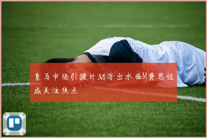 皇马中场引援计划浮出水面M费恩佐成关注焦点