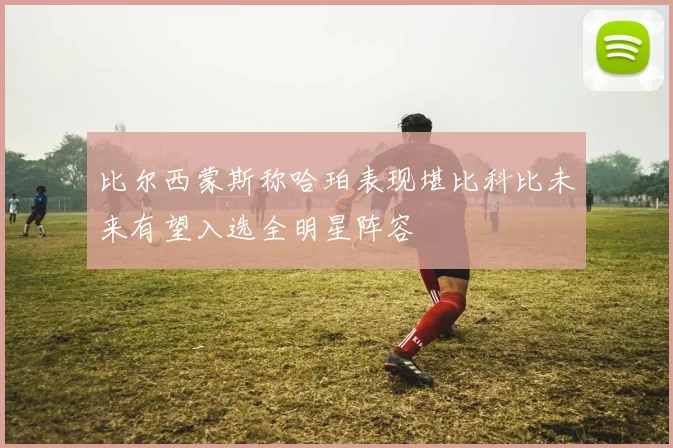 比尔西蒙斯称哈珀表现堪比科比未来有望入选全明星阵容