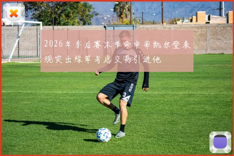 2026年季后赛末节命中率凯尔登表现突出绿军考虑交易引进他