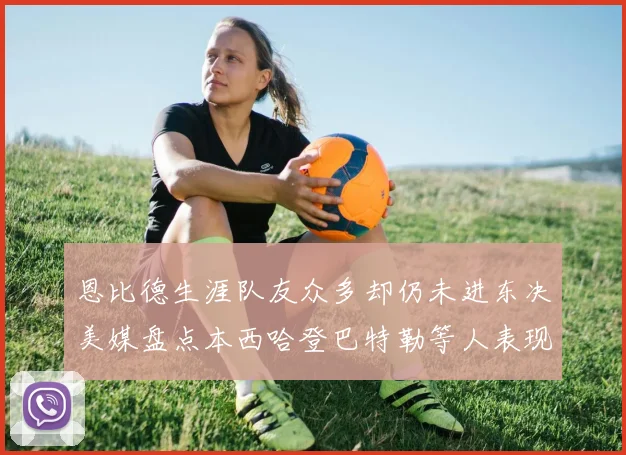 恩比德生涯队友众多却仍未进东决美媒盘点本西哈登巴特勒等人表现