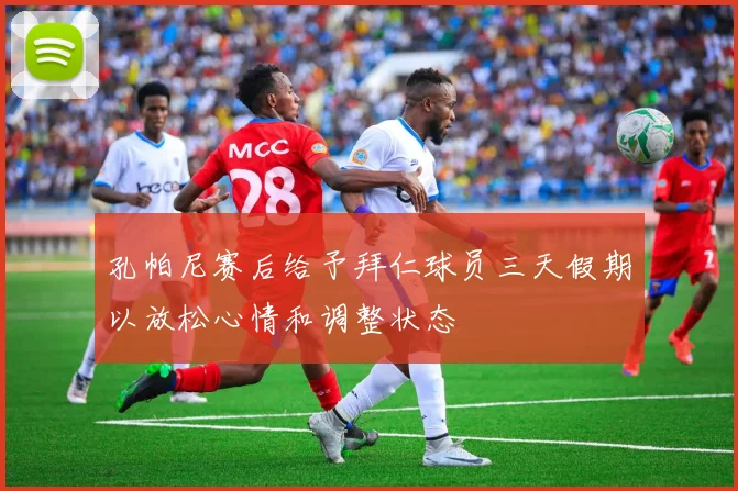 孔帕尼赛后给予拜仁球员三天假期以放松心情和调整状态