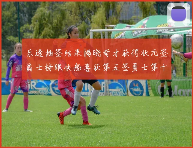 乐透抽签结果揭晓奇才获得状元签爵士榜眼快船喜获第五签勇士第十一雷霆第十二