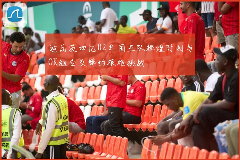 迪瓦茨回忆02年国王队辉煌时刻与OK组合交锋的艰难挑战