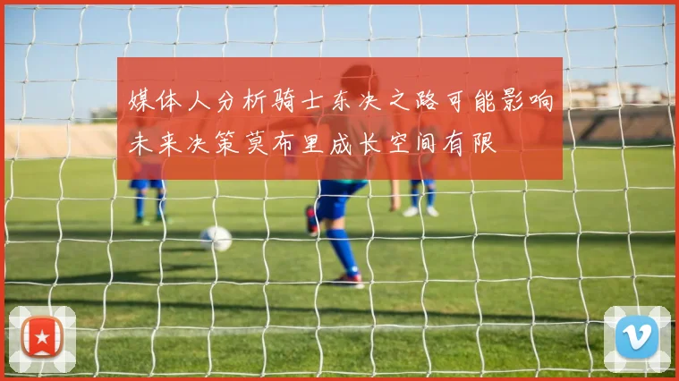 媒体人分析骑士东决之路可能影响未来决策莫布里成长空间有限