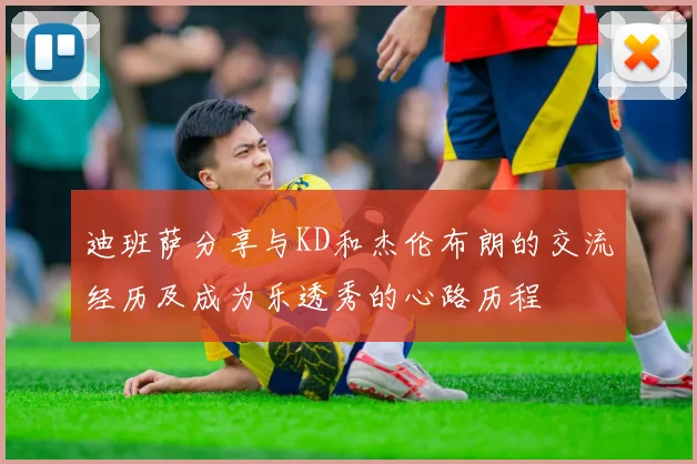 迪班萨分享与KD和杰伦布朗的交流经历及成为乐透秀的心路历程