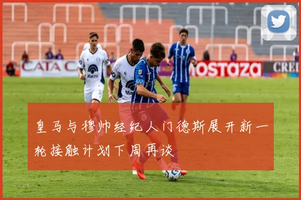 皇马与穆帅经纪人门德斯展开新一轮接触计划下周再谈