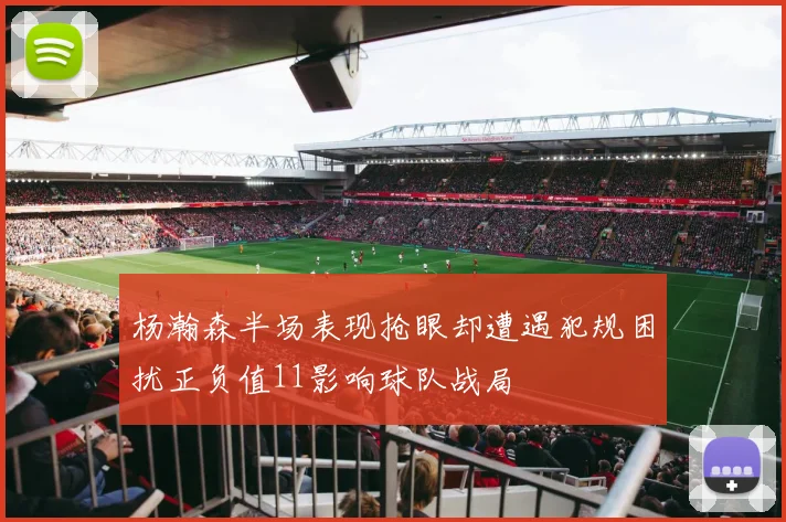 杨瀚森半场表现抢眼却遭遇犯规困扰正负值11影响球队战局