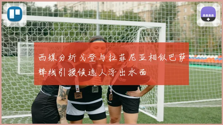 西媒分析戈登与拉菲尼亚相似巴萨锋线引援候选人浮出水面