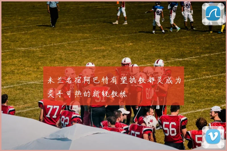米兰名宿阿巴特有望执教都灵成为炙手可热的新锐教练