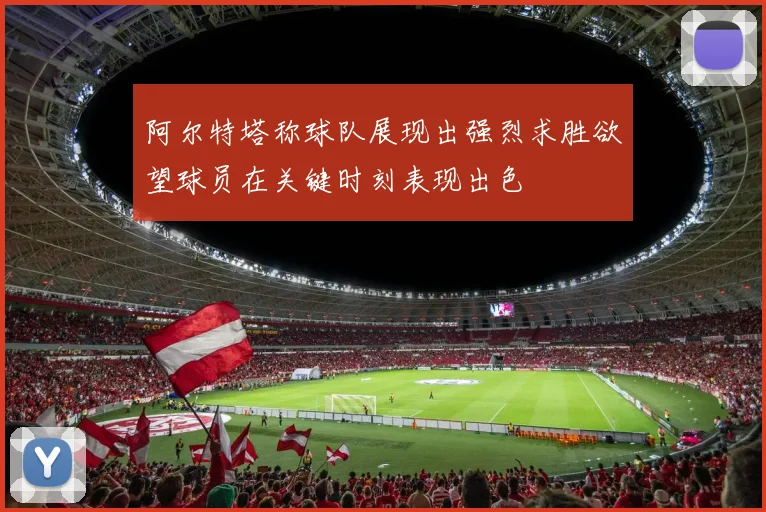 阿尔特塔称球队展现出强烈求胜欲望球员在关键时刻表现出色