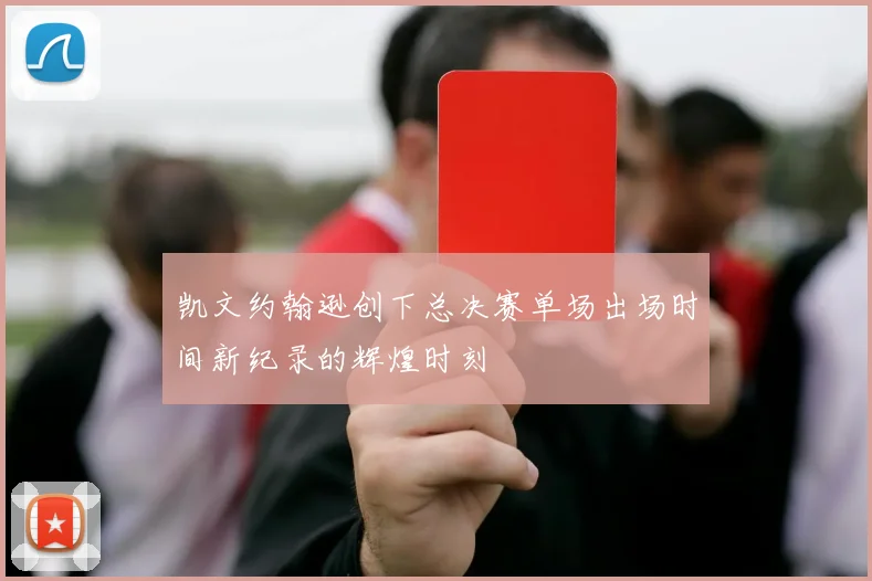 凯文约翰逊创下总决赛单场出场时间新纪录的辉煌时刻