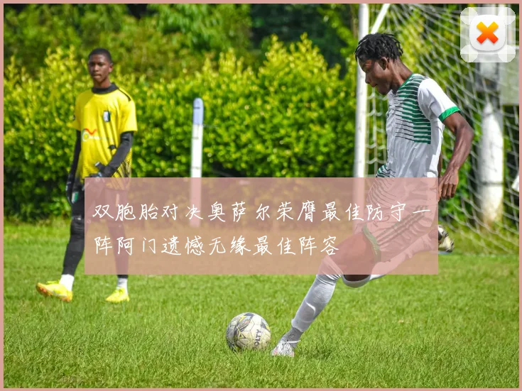 双胞胎对决奥萨尔荣膺最佳防守一阵阿门遗憾无缘最佳阵容