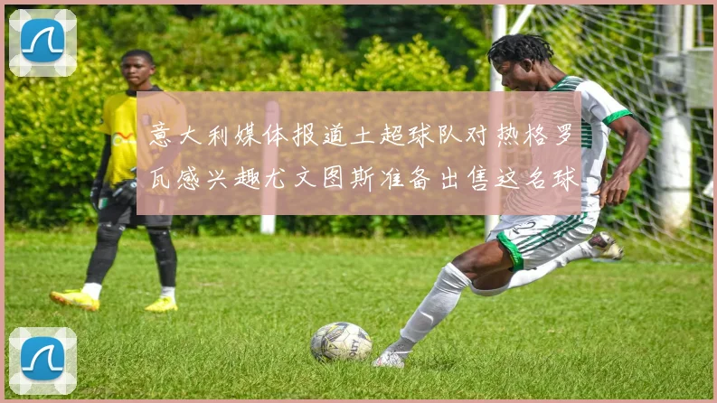 意大利媒体报道土超球队对热格罗瓦感兴趣尤文图斯准备出售这名球员