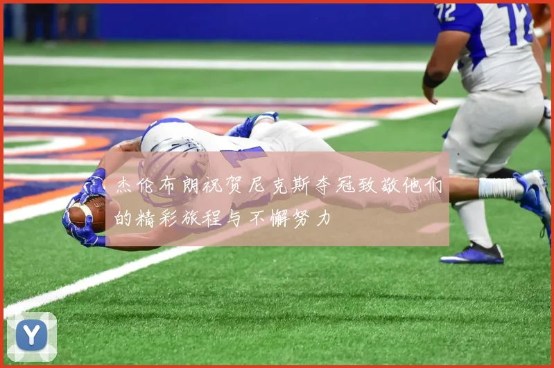 杰伦布朗祝贺尼克斯夺冠致敬他们的精彩旅程与不懈努力