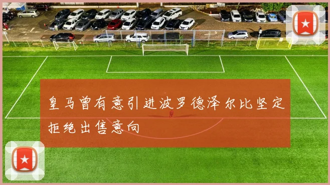 皇马曾有意引进波罗德泽尔比坚定拒绝出售意向