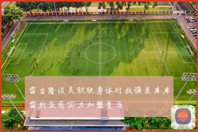雷吉隆谈美职联身体对抗强度库库雷利亚有实力加盟皇马