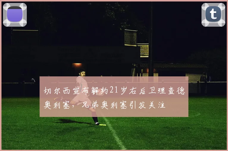 切尔西宣布解约21岁右后卫理查德奥利塞，兄弟奥利塞引发关注