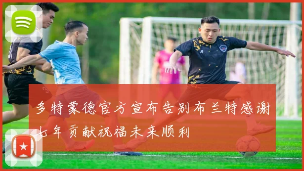 多特蒙德官方宣布告别布兰特感谢七年贡献祝福未来顺利