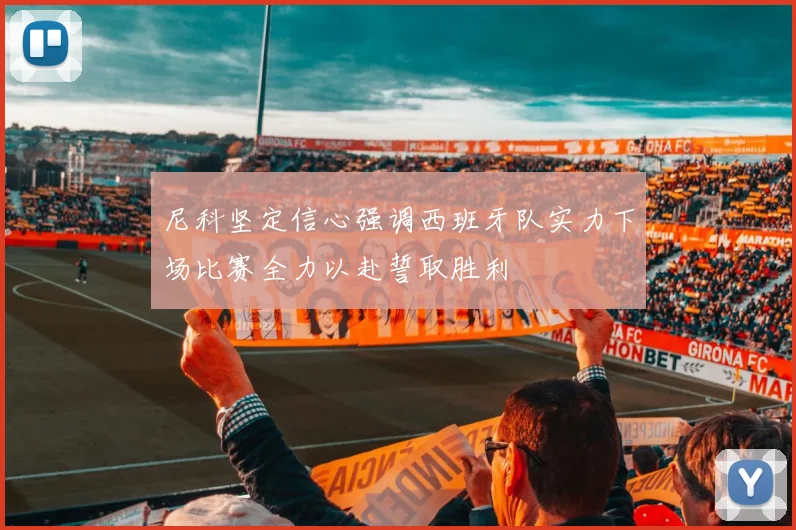 尼科坚定信心强调西班牙队实力下场比赛全力以赴誓取胜利