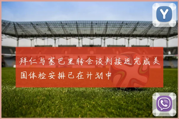 拜仁与塞巴里转会谈判接近完成美国体检安排已在计划中