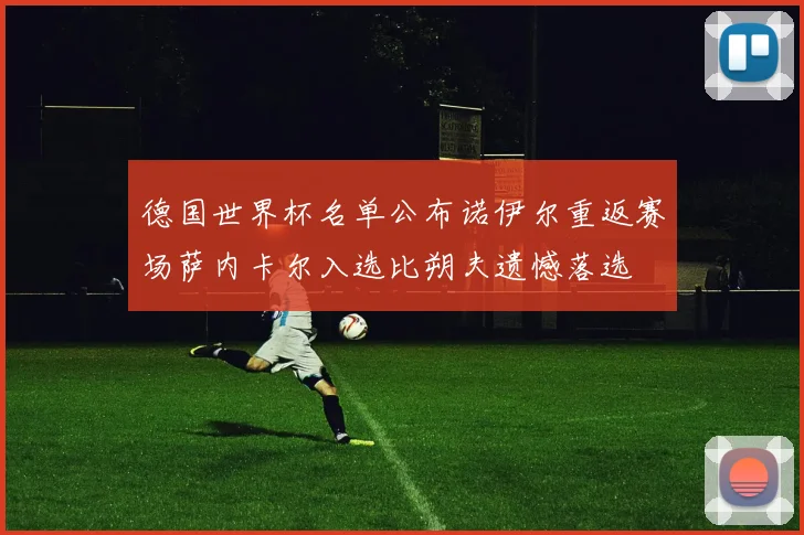 德国世界杯名单公布诺伊尔重返赛场萨内卡尔入选比朔夫遗憾落选