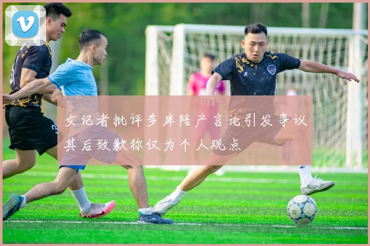 女记者批评多库陪产言论引发争议其后致歉称仅为个人观点